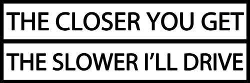 Funny Bumper Sticker - The Closer You Get The Slower I'll Drive
